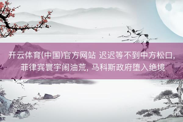 开云体育(中国)官方网站 迟迟等不到中方松口, 菲律宾寰宇闹油荒, 马科斯政府堕入绝境