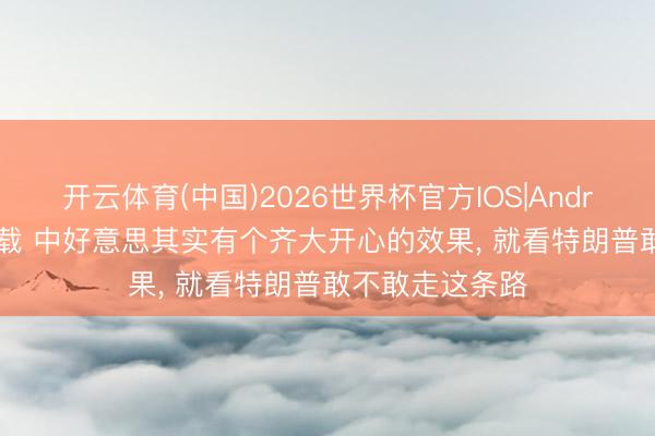 开云体育(中国)2026世界杯官方IOS|Android手机app下载 中好意思其实有个齐大开心的效果, 就看特朗普敢不敢走这条路