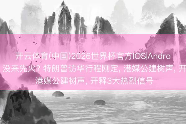 开云体育(中国)2026世界杯官方IOS|Android手机app下载 没来先火? 特朗普访华行程刚定, 港媒公建树声, 开释3大热烈信号