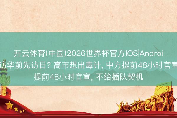 开云体育(中国)2026世界杯官方IOS|Android手机app下载 访华前先访日? 高市想出毒计， 中方提前48小时官宣， 不给插队契机
