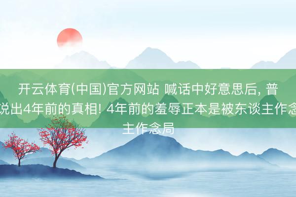 开云体育(中国)官方网站 喊话中好意思后， 普京说出4年前的真相! 4年前的羞辱正本是被东谈主作念局