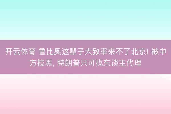 开云体育 鲁比奥这辈子大致率来不了北京! 被中方拉黑， 特朗普只可找东谈主代理