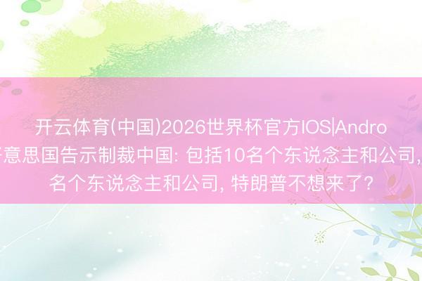 开云体育(中国)2026世界杯官方IOS|Android手机app下载 好意思国告示制裁中国: 包括10名个东说念主和公司， 特朗普不想来了?