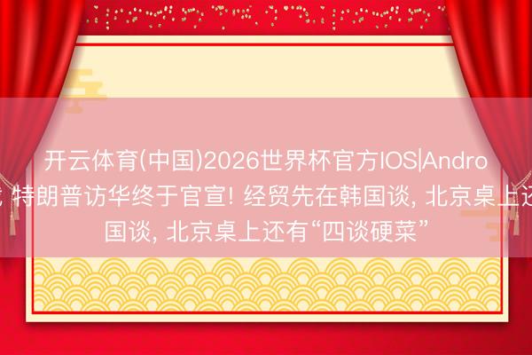开云体育(中国)2026世界杯官方IOS|Android手机app下载 特朗普访华终于官宣! 经贸先在韩国谈, 北京桌上还有“四谈硬菜”