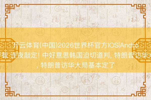 开云体育(中国)2026世界杯官方IOS|Android手机app下载 连夜敲定! 中好意思韩国迫切道判， 特朗普访华大局基本定了