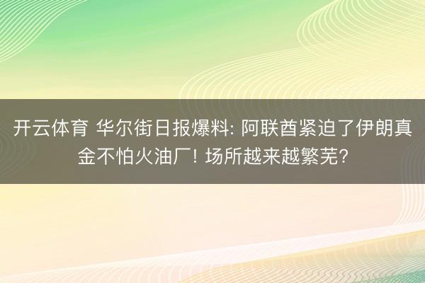 开云体育 华尔街日报爆料: 阿联酋紧迫了伊朗真金不怕火油厂! 场所越来越繁芜?