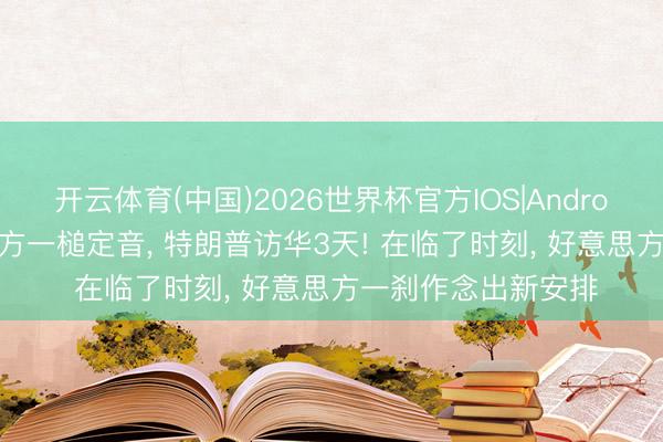 开云体育(中国)2026世界杯官方IOS|Android手机app下载 中方一槌定音, 特朗普访华3天! 在临了时刻, 好意思方一刹作念出新安排