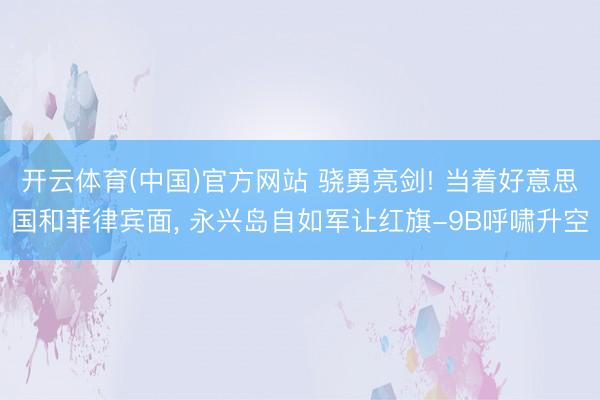 开云体育(中国)官方网站 骁勇亮剑! 当着好意思国和菲律宾面， 永兴岛自如军让红旗-9B呼啸升空
