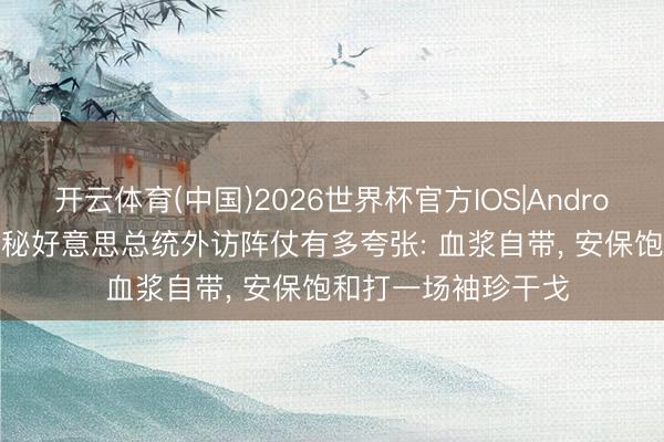 开云体育(中国)2026世界杯官方IOS|Android手机app下载 揭秘好意思总统外访阵仗有多夸张: 血浆自带， 安保饱和打一场袖珍干戈
