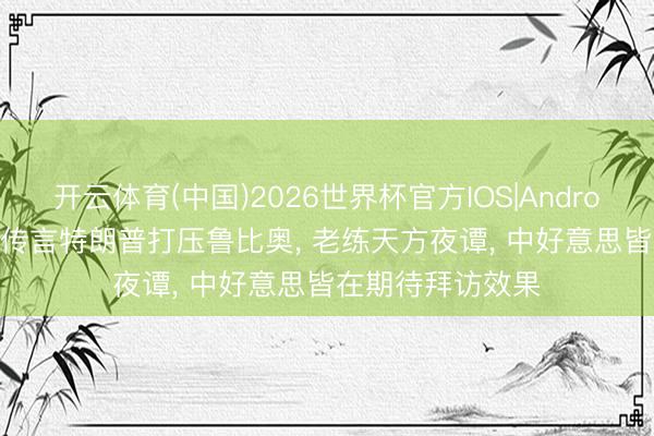 开云体育(中国)2026世界杯官方IOS|Android手机app下载 传言特朗普打压鲁比奥, 老练天方夜谭, 中好意思皆在期待拜访效果