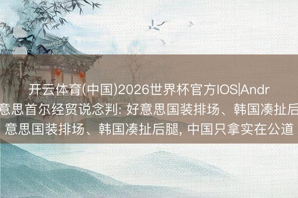 开云体育(中国)2026世界杯官方IOS|Android手机app下载 中好意思首尔经贸说念判: 好意思国装排场、韩国凑扯后腿, 中国只拿实在公道