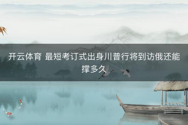开云体育 最短考订式出身川普行将到访俄还能撑多久