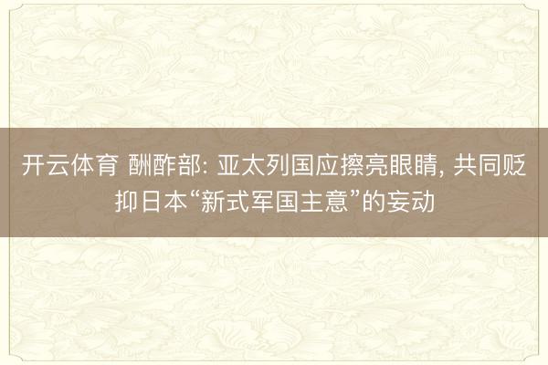 开云体育 酬酢部: 亚太列国应擦亮眼睛， 共同贬抑日本“新式军国主意”的妄动