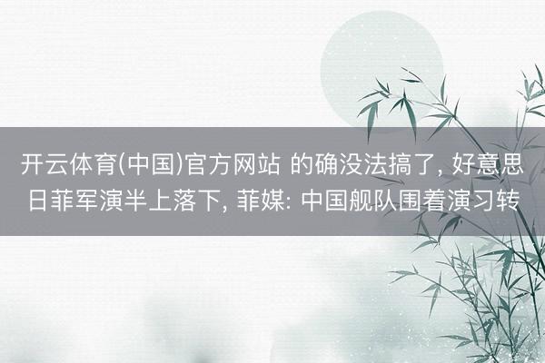 开云体育(中国)官方网站 的确没法搞了， 好意思日菲军演半上落下， 菲媒: 中国舰队围着演习转