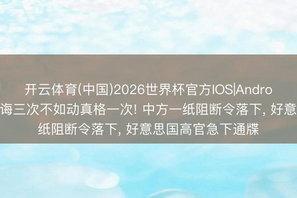 开云体育(中国)2026世界杯官方IOS|Android手机app下载 训诲三次不如动真格一次! 中方一纸阻断令落下， 好意思国高官急下通牒