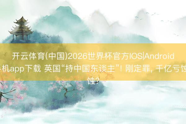 开云体育(中国)2026世界杯官方IOS|Android手机app下载 英国“持中国东谈主”! 刚定罪， 千亿亏蚀?
