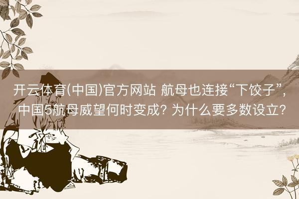 开云体育(中国)官方网站 航母也连接“下饺子”， 中国5航母威望何时变成? 为什么要多数设立?