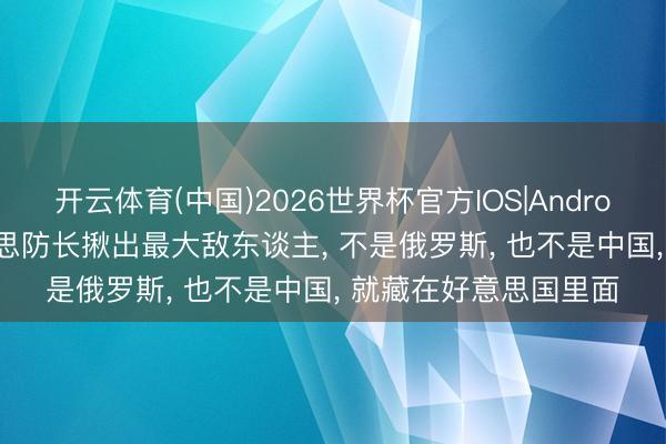 开云体育(中国)2026世界杯官方IOS|Android手机app下载 好意思防长揪出最大敌东谈主， 不是俄罗斯， 也不是中国， 就藏在好意思国里面
