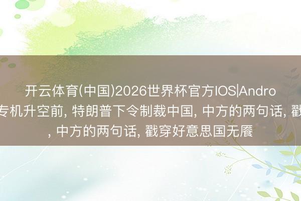 开云体育(中国)2026世界杯官方IOS|Android手机app下载 专机升空前， 特朗普下令制裁中国， 中方的两句话， 戳穿好意思国无餍