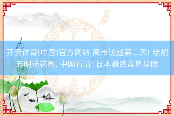 开云体育(中国)官方网站 高市访越第二天! 给胡志明送花圈， 中国看清: 日本最终盘算是啥
