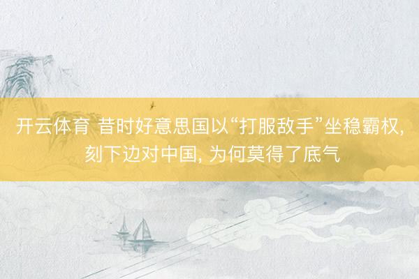 开云体育 昔时好意思国以“打服敌手”坐稳霸权， 刻下边对中国， 为何莫得了底气