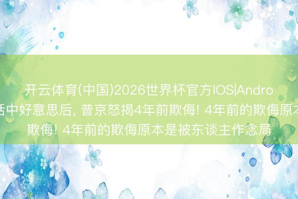 开云体育(中国)2026世界杯官方IOS|Android手机app下载 喊话中好意思后， 普京怒揭4年前欺侮! 4年前的欺侮原本是被东谈主作念局