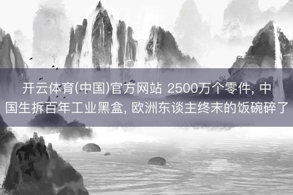 开云体育(中国)官方网站 2500万个零件， 中国生拆百年工业黑盒， 欧洲东谈主终末的饭碗碎了