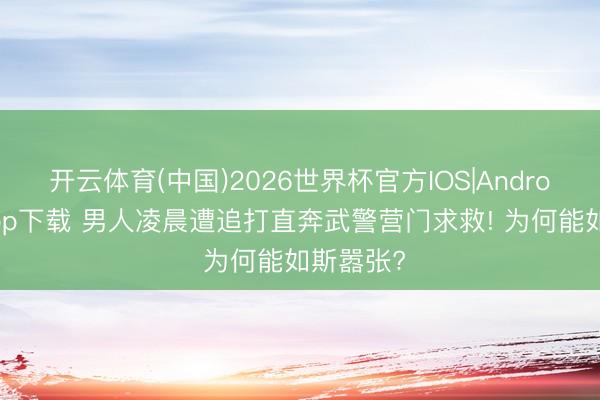 开云体育(中国)2026世界杯官方IOS|Android手机app下载 男人凌晨遭追打直奔武警营门求救! 为何能如斯嚣张?