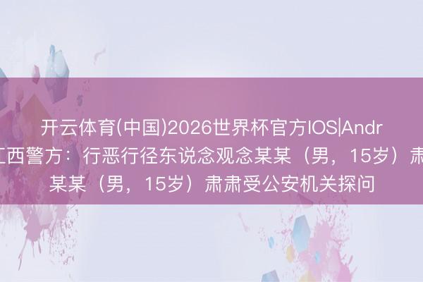 开云体育(中国)2026世界杯官方IOS|Android手机app下载 江西警方：行恶行径东说念观念某某（男，15岁）肃肃受公安机关探问