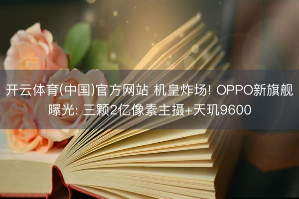 开云体育(中国)官方网站 机皇炸场! OPPO新旗舰曝光: 三颗2亿像素主摄+天玑9600