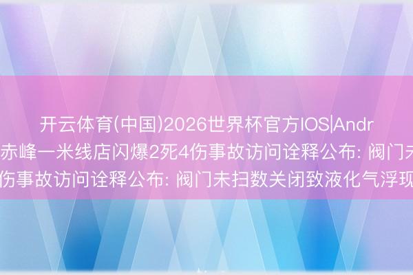 开云体育(中国)2026世界杯官方IOS|Android手机app下载 内蒙古赤峰一米线店闪爆2死4伤事故访问诠释公布: 阀门未扫数关闭致液化气浮现