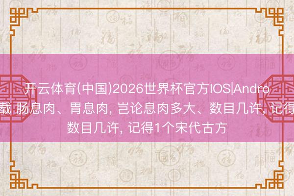 开云体育(中国)2026世界杯官方IOS|Android手机app下载 肠息肉、胃息肉， 岂论息肉多大、数目几许， 记得1个宋代古方