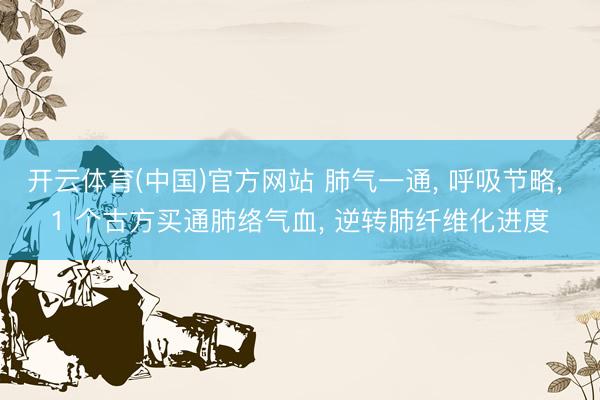 开云体育(中国)官方网站 肺气一通, 呼吸节略, 1 个古方买通肺络气血, 逆转肺纤维化进度