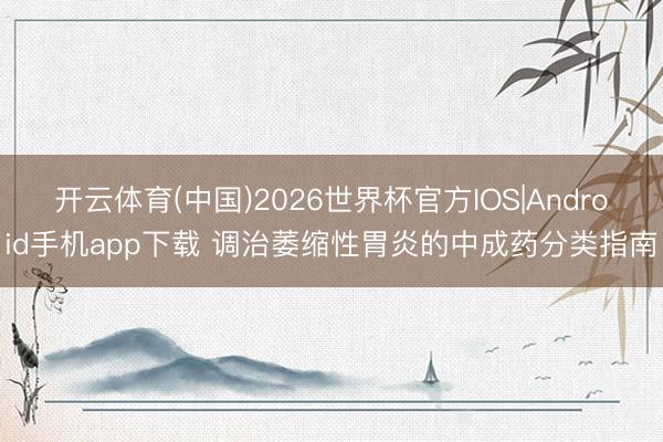 开云体育(中国)2026世界杯官方IOS|Android手机app下载 调治萎缩性胃炎的中成药分类指南