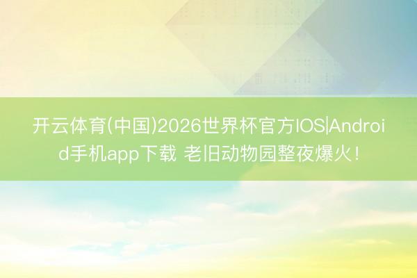 开云体育(中国)2026世界杯官方IOS|Android手机app下载 老旧动物园整夜爆火！