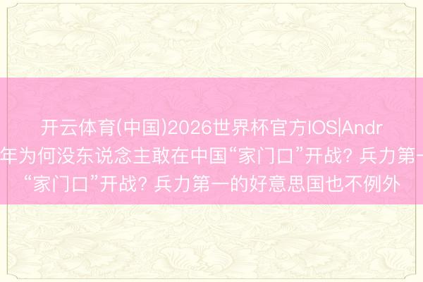 开云体育(中国)2026世界杯官方IOS|Android手机app下载 几十年为何没东说念主敢在中国“家门口”开战? 兵力第一的好意思国也不例外