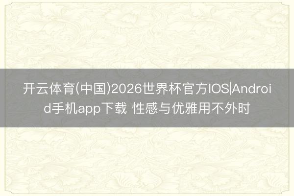 开云体育(中国)2026世界杯官方IOS|Android手机app下载 性感与优雅用不外时