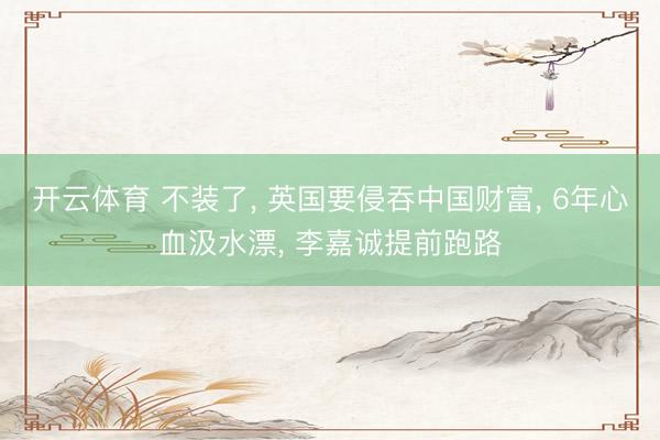 开云体育 不装了， 英国要侵吞中国财富， 6年心血汲水漂， 李嘉诚提前跑路