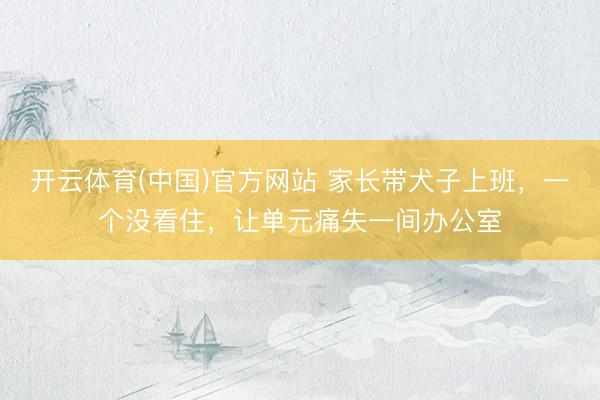 开云体育(中国)官方网站 家长带犬子上班,一个没看住,让单元痛失一间办公室