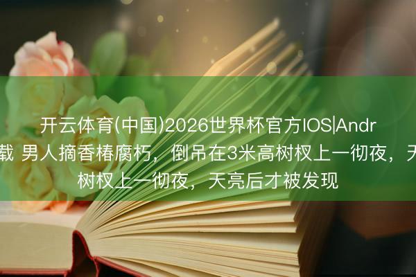 开云体育(中国)2026世界杯官方IOS|Android手机app下载 男人摘香椿腐朽,倒吊在3米高树杈上一彻夜,天亮后才被发现