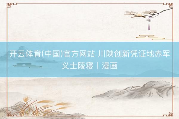 开云体育(中国)官方网站 川陕创新凭证地赤军义士陵寝丨漫画