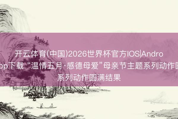 开云体育(中国)2026世界杯官方IOS|Android手机app下载 “温情五月·感德母爱”母亲节主题系列动作圆满结果