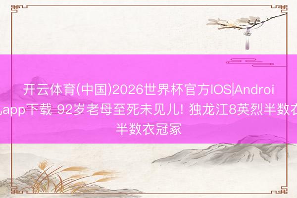 开云体育(中国)2026世界杯官方IOS|Android手机app下载 92岁老母至死未见儿! 独龙江8英烈半数衣冠冢