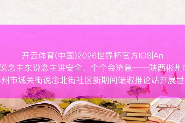 开云体育(中国)2026世界杯官方IOS|Android手机app下载 东说念主东说念主讲安全、个个会济急——陕西彬州市城关街说念北街社区新期间端淑推论站开展世界防灾减灾进校园宣传手脚
