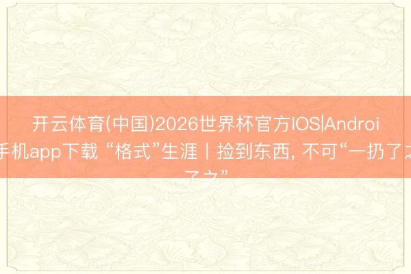 开云体育(中国)2026世界杯官方IOS|Android手机app下载 “格式”生涯丨捡到东西， 不可“一扔了之”