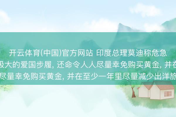 开云体育(中国)官方网站 印度总理莫迪称危急刻下少吃极少油便是极大的爱国步履, 还命令人人尽量幸免购买黄金, 并在至少一年里尽量减少出洋旅行