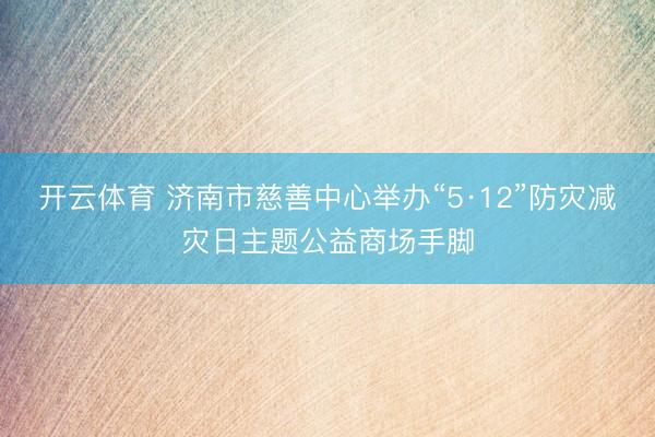 开云体育 济南市慈善中心举办“5·12”防灾减灾日主题公益商场手脚