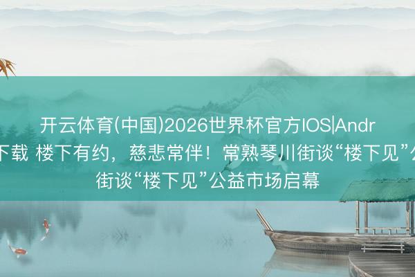开云体育(中国)2026世界杯官方IOS|Android手机app下载 楼下有约，慈悲常伴！常熟琴川街谈“楼下见”公益市场启幕