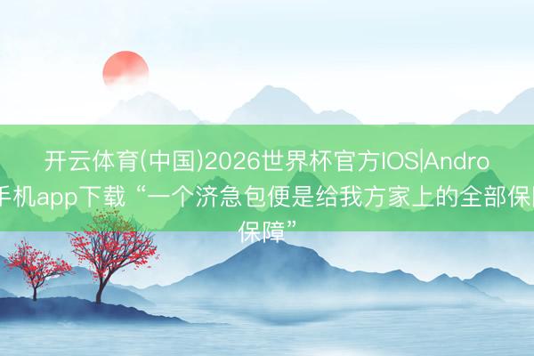 开云体育(中国)2026世界杯官方IOS|Android手机app下载 “一个济急包便是给我方家上的全部保障”