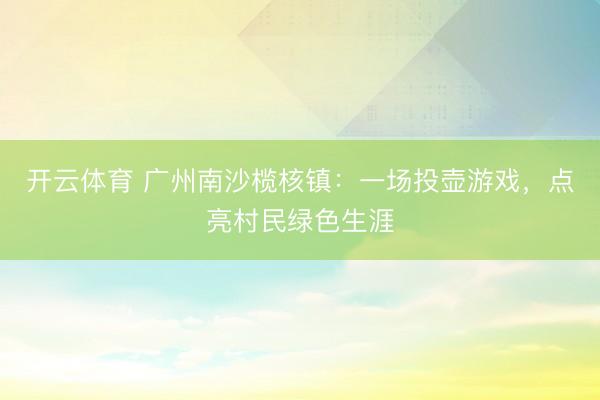 开云体育 广州南沙榄核镇：一场投壶游戏，点亮村民绿色生涯